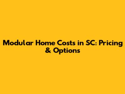 Modular Home Costs in SC: Pricing & Options