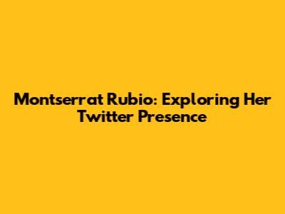 Montserrat Rubio: Exploring Her Twitter Presence