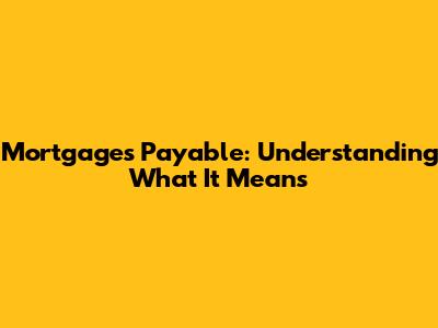 Mortgages Payable: Understanding What It Means