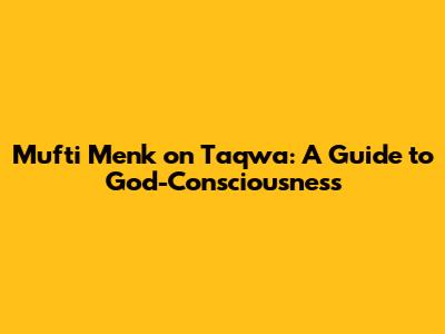 Mufti Menk on Taqwa: A Guide to God-Consciousness