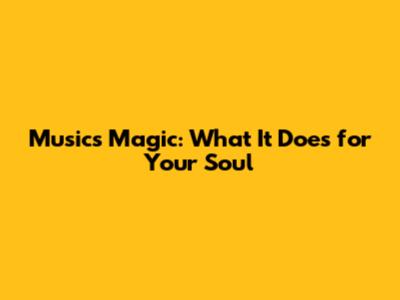 Music's Magic: What It Does for Your Soul
