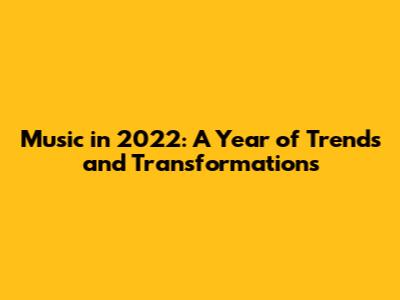 Music in 2022: A Year of Trends and Transformations