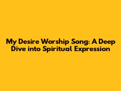 My Desire Worship Song: A Deep Dive into Spiritual Expression