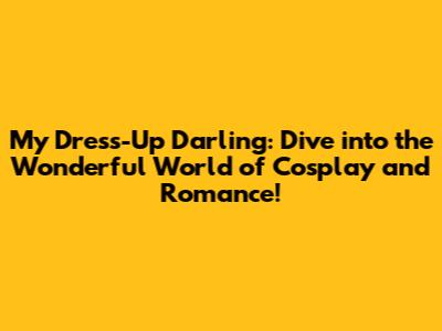 My Dress-Up Darling: Dive into the Wonderful World of Cosplay and Romance!