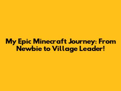 My Epic Minecraft Journey: From Newbie to Village Leader!