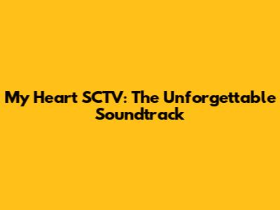 My Heart SCTV: The Unforgettable Soundtrack