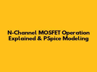 N-Channel MOSFET Operation Explained & PSpice Modeling