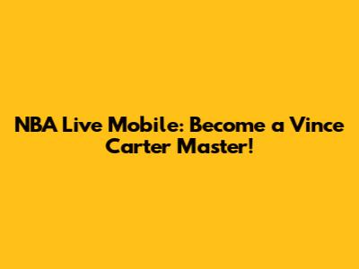NBA Live Mobile: Become a Vince Carter Master!