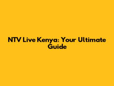 NTV Live Kenya: Your Ultimate Guide
