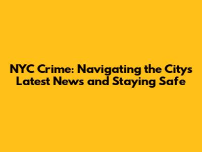 NYC Crime: Navigating the City's Latest News and Staying Safe