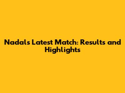 Nadal's Latest Match: Results and Highlights
