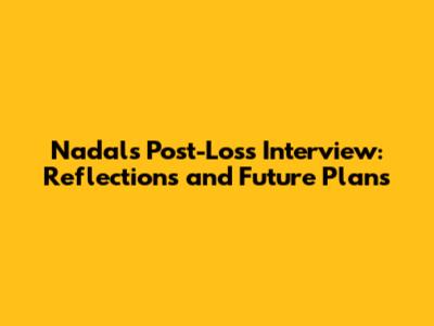 Nadal's Post-Loss Interview: Reflections and Future Plans