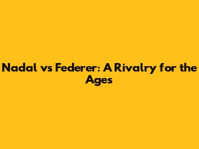 Nadal vs Federer: A Rivalry for the Ages