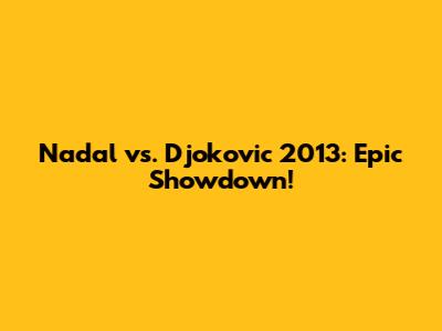 Nadal vs. Djokovic 2013: Epic Showdown!