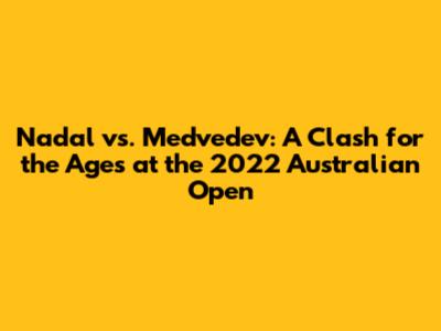 Nadal vs. Medvedev: A Clash for the Ages at the 2022 Australian Open