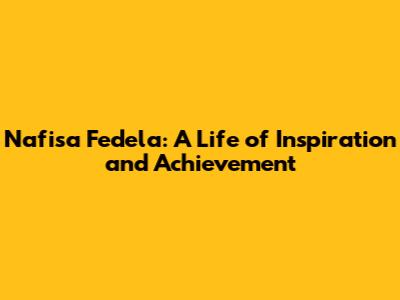 Nafisa Fedela: A Life of Inspiration and Achievement