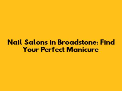 Nail Salons in Broadstone: Find Your Perfect Manicure