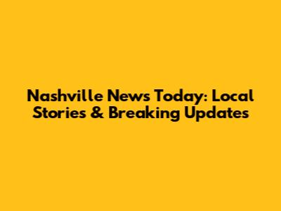 Nashville News Today: Local Stories & Breaking Updates