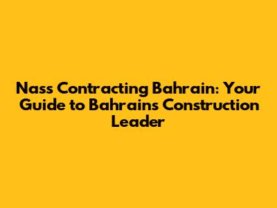 Nass Contracting Bahrain: Your Guide to Bahrain's Construction Leader