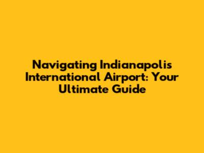 Navigating Indianapolis International Airport: Your Ultimate Guide