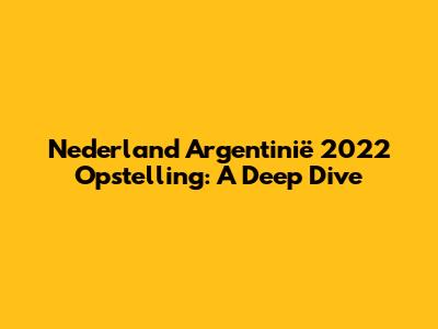 Nederland Argentinië 2022 Opstelling: A Deep Dive