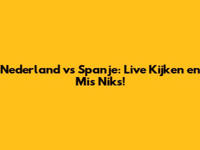 Nederland vs Spanje: Live Kijken en Mis Niks!