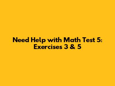 Need Help with Math Test 5: Exercises 3 & 5
