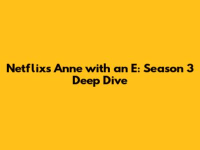 Netflix's Anne with an E: Season 3 Deep Dive