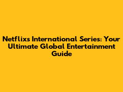Netflix's International Series: Your Ultimate Global Entertainment Guide