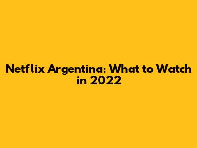 Netflix Argentina: What to Watch in 2022