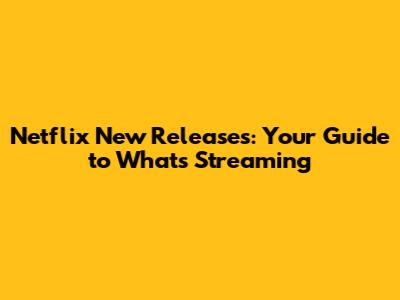 Netflix New Releases: Your Guide to What's Streaming