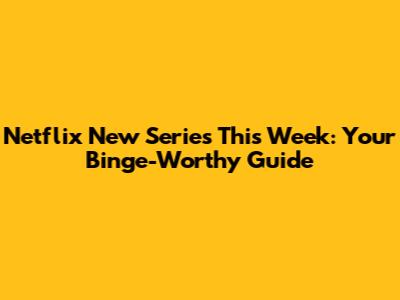 Netflix New Series This Week: Your Binge-Worthy Guide