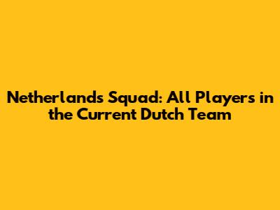 Netherlands Squad: All Players in the Current Dutch Team