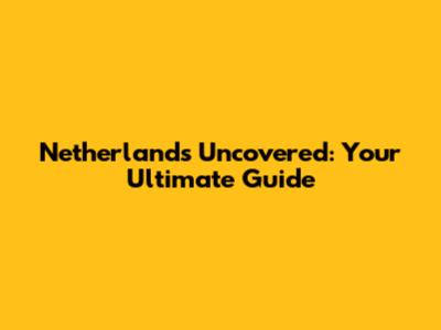 Netherlands Uncovered: Your Ultimate Guide