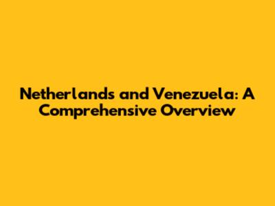 Netherlands and Venezuela: A Comprehensive Overview