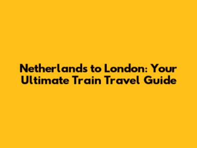 Netherlands to London: Your Ultimate Train Travel Guide