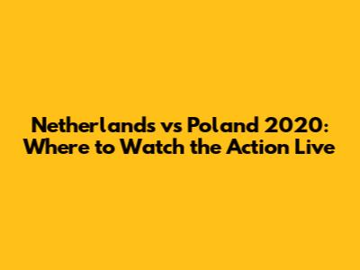 Netherlands vs Poland 2020: Where to Watch the Action Live
