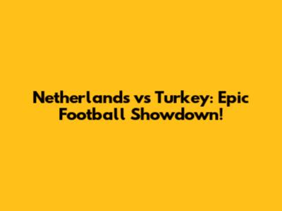 Netherlands vs Turkey: Epic Football Showdown!