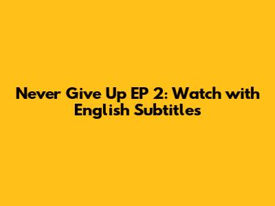 Never Give Up EP 2: Watch with English Subtitles