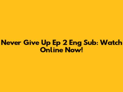 Never Give Up Ep 2 Eng Sub: Watch Online Now!