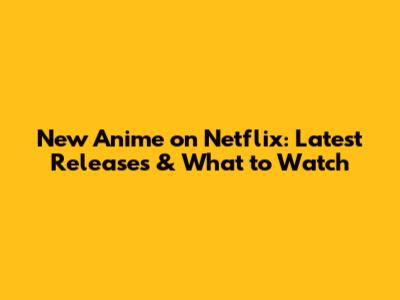 New Anime on Netflix: Latest Releases & What to Watch