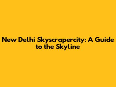New Delhi Skyscrapercity: A Guide to the Skyline