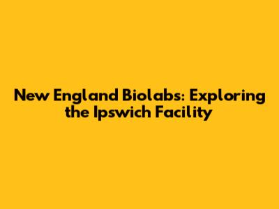 New England Biolabs: Exploring the Ipswich Facility