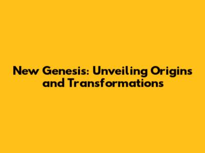 New Genesis: Unveiling Origins and Transformations