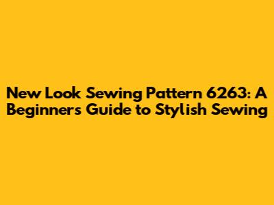 New Look Sewing Pattern 6263: A Beginner's Guide to Stylish Sewing