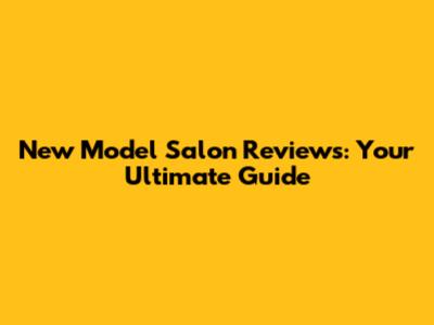 New Model Salon Reviews: Your Ultimate Guide