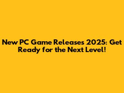 New PC Game Releases 2025: Get Ready for the Next Level!