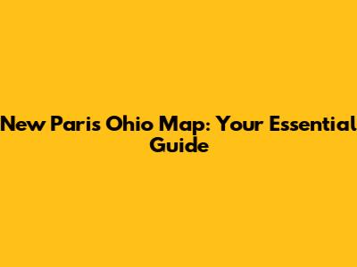 New Paris Ohio Map: Your Essential Guide