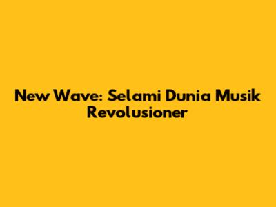 New Wave: Selami Dunia Musik Revolusioner