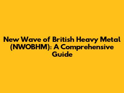 New Wave of British Heavy Metal (NWOBHM): A Comprehensive Guide